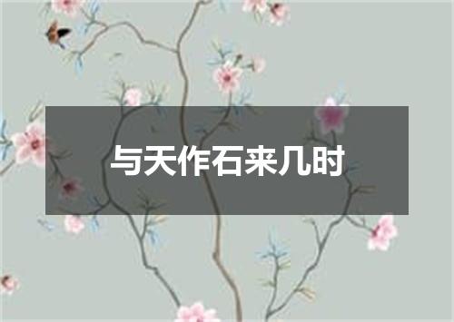 与天作石来几时