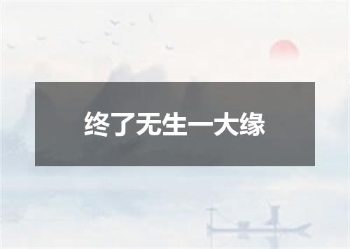 终了无生一大缘