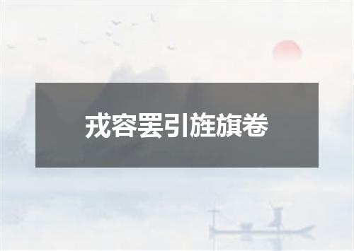 戎容罢引旌旗卷