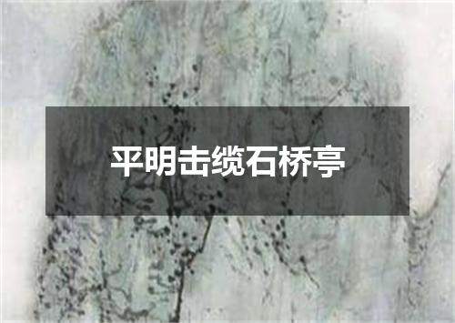 平明击缆石桥亭