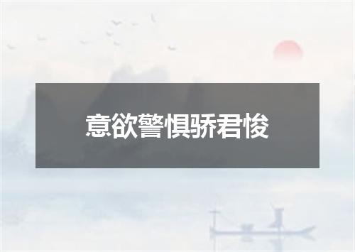 意欲警惧骄君悛