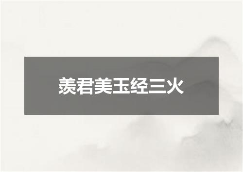 羡君美玉经三火
