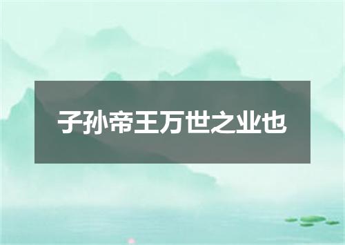 子孙帝王万世之业也