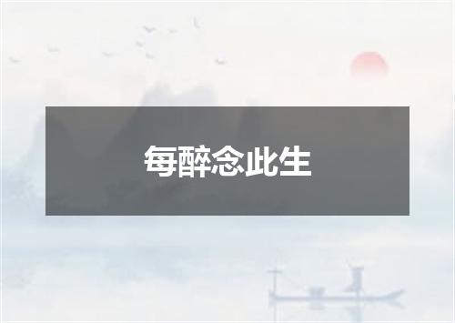 每醉念此生