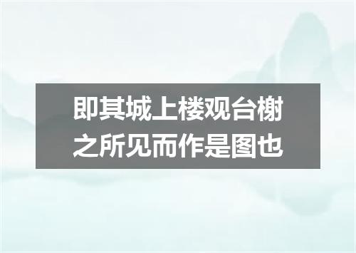 即其城上楼观台榭之所见而作是图也
