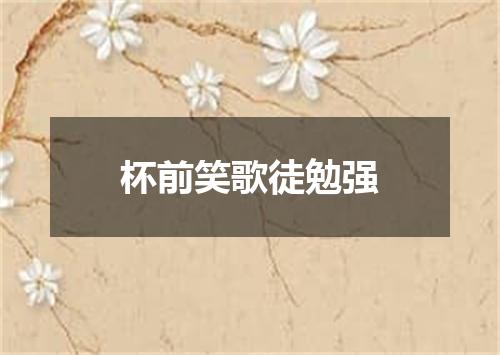 杯前笑歌徒勉强