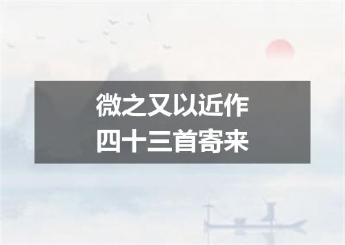 微之又以近作四十三首寄来