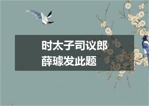 时太子司议郎薛璩发此题