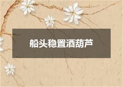 船头稳置酒葫芦