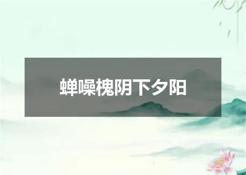 蝉噪槐阴下夕阳