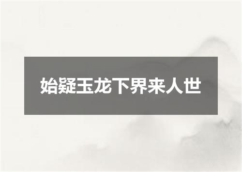 始疑玉龙下界来人世