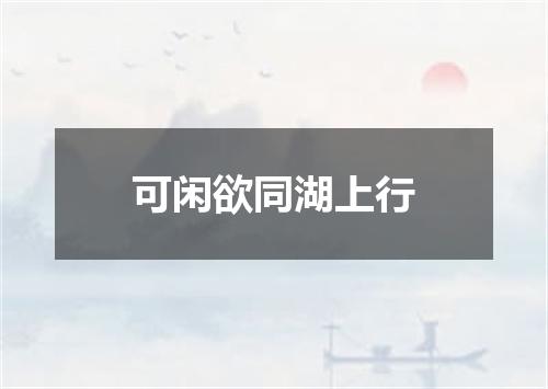 可闲欲同湖上行
