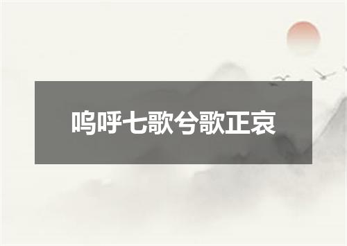 呜呼七歌兮歌正哀