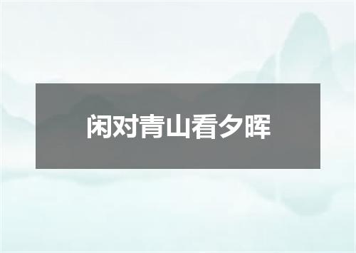 闲对青山看夕晖