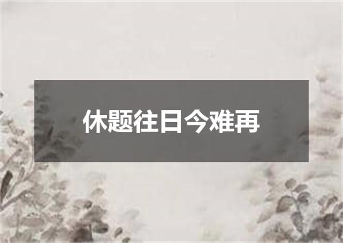 休题往日今难再
