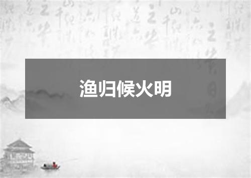 渔归候火明