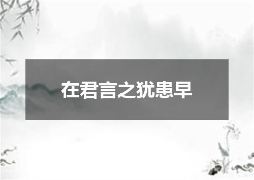 在君言之犹患早