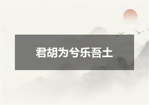 君胡为兮乐吾土