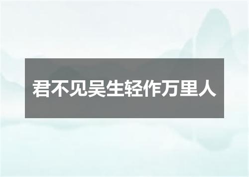 君不见吴生轻作万里人
