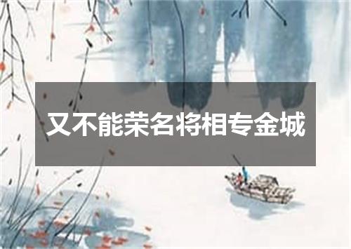 又不能荣名将相专金城