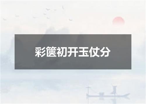 彩箧初开玉仗分