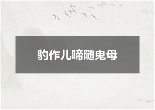 豹作儿啼随鬼母