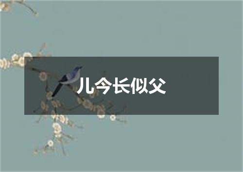 儿今长似父