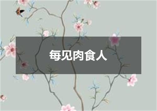 每见肉食人