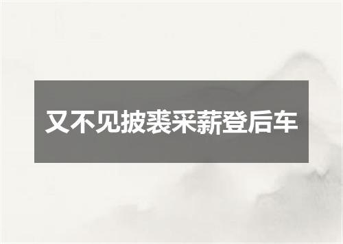 又不见披裘采薪登后车