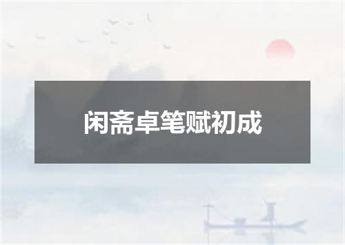 闲斋卓笔赋初成