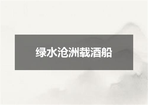 绿水沧洲载酒船