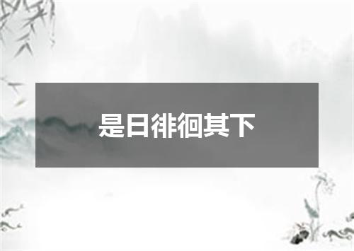 是日徘徊其下