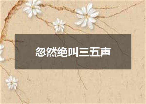忽然绝叫三五声