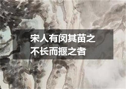 宋人有闵其苗之不长而揠之者