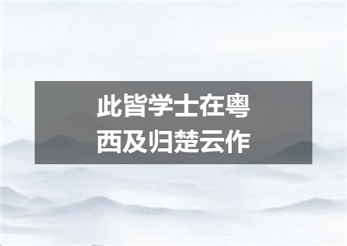此皆学士在粤西及归楚云作