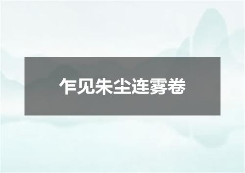 乍见朱尘连雾卷