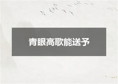 青眼高歌能送予