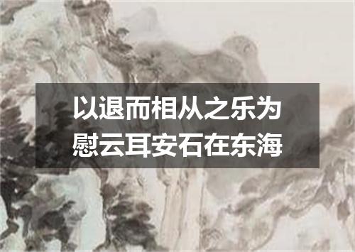 以退而相从之乐为慰云耳安石在东海