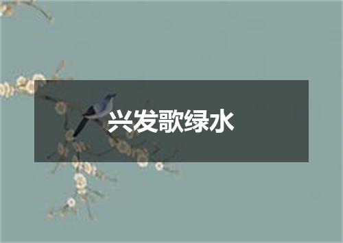 兴发歌绿水