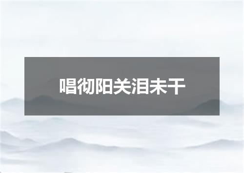 唱彻阳关泪未干