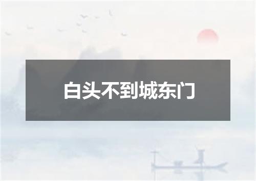 白头不到城东门