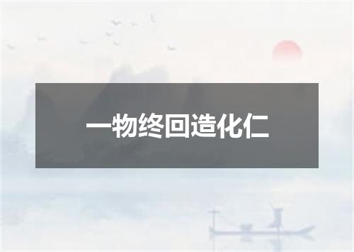 一物终回造化仁