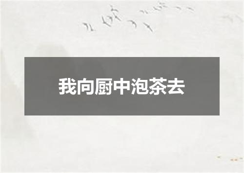 我向厨中泡茶去