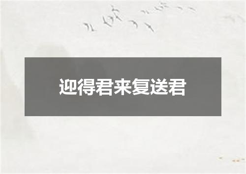 迎得君来复送君