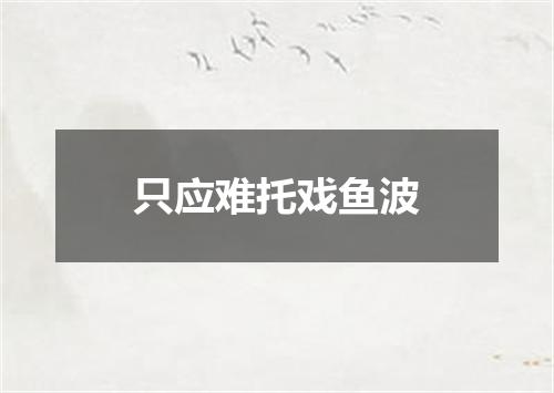 只应难托戏鱼波