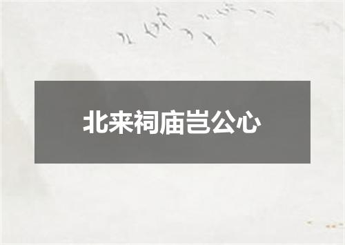 北来祠庙岂公心