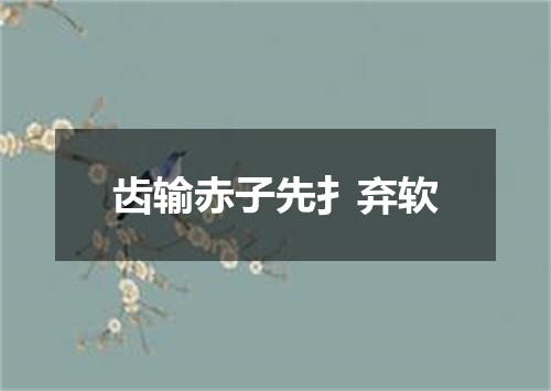齿输赤子先扌弃软
