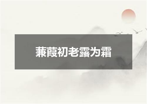 蒹葭初老露为霜