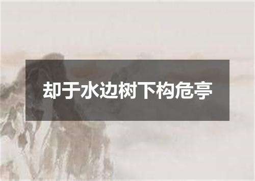 却于水边树下构危亭