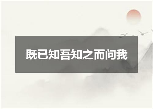 既已知吾知之而问我